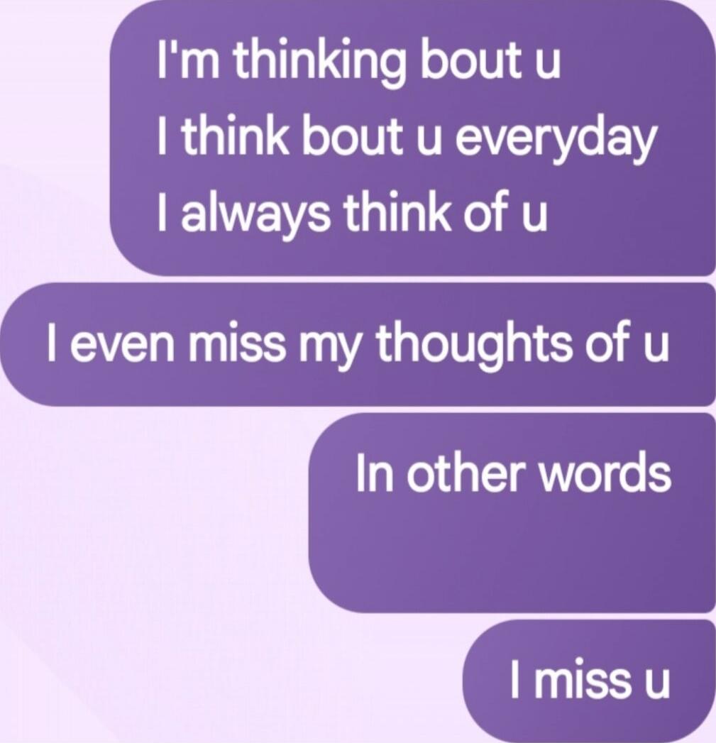I'm thinking bout u I think bout u everyday I always think of u I even miss my thoughts of u In other words I miss u