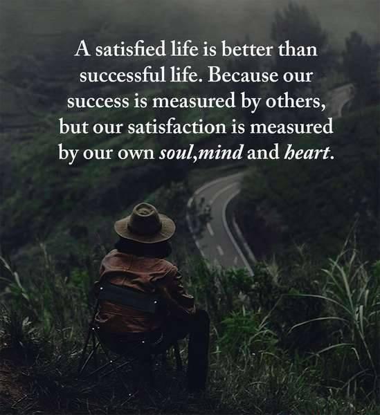 A satisfied life is better than successful life Because our success is measured by others but our satisfaction is measured by our own soulmind and heart