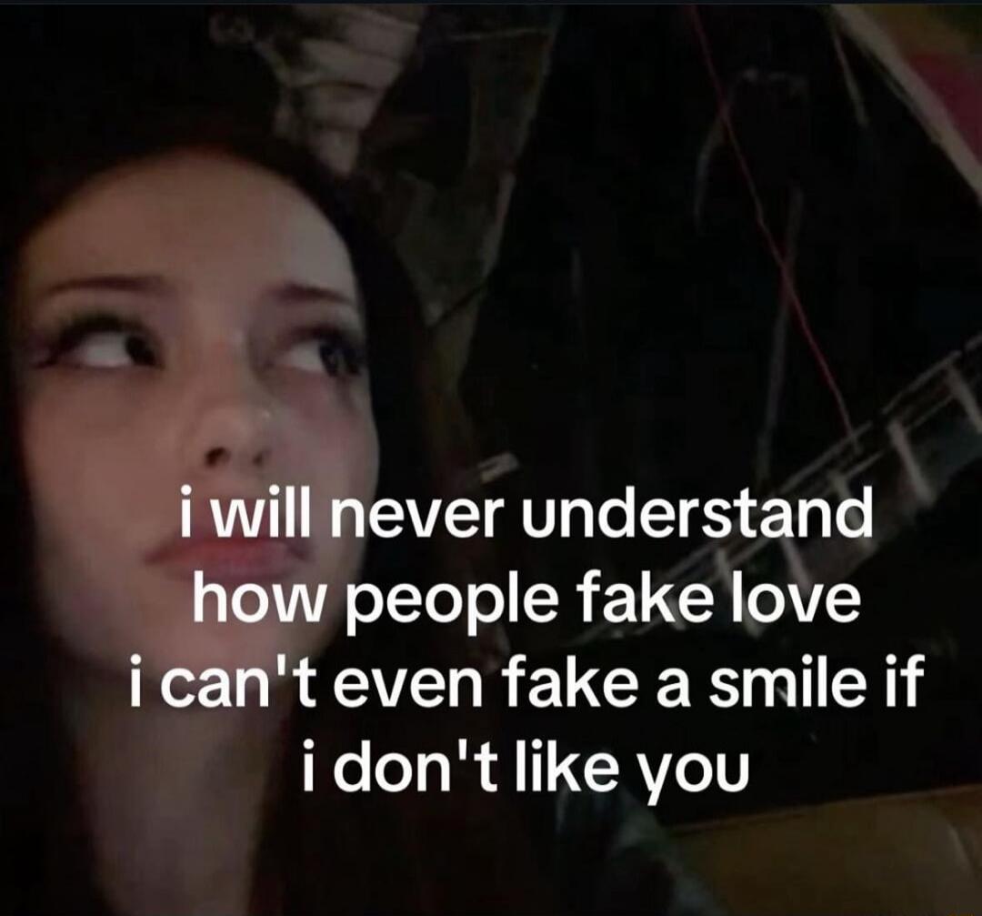 i will never understand how people fake love i can't even fake a smile if i don't like you