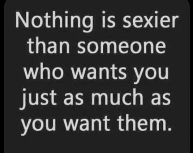 Nothing is sexier than someone who wants you just as much as you want them.
