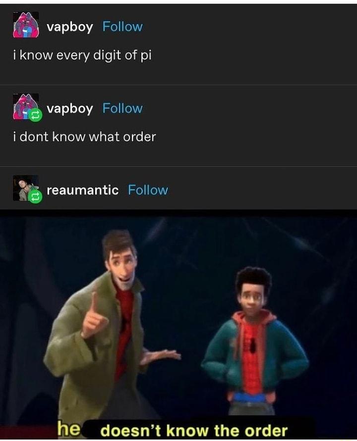 vapboy Follow iknow every digit of pi vapboy Follow i dont know what order h reaumantic Follow A X h e doesnt know the order