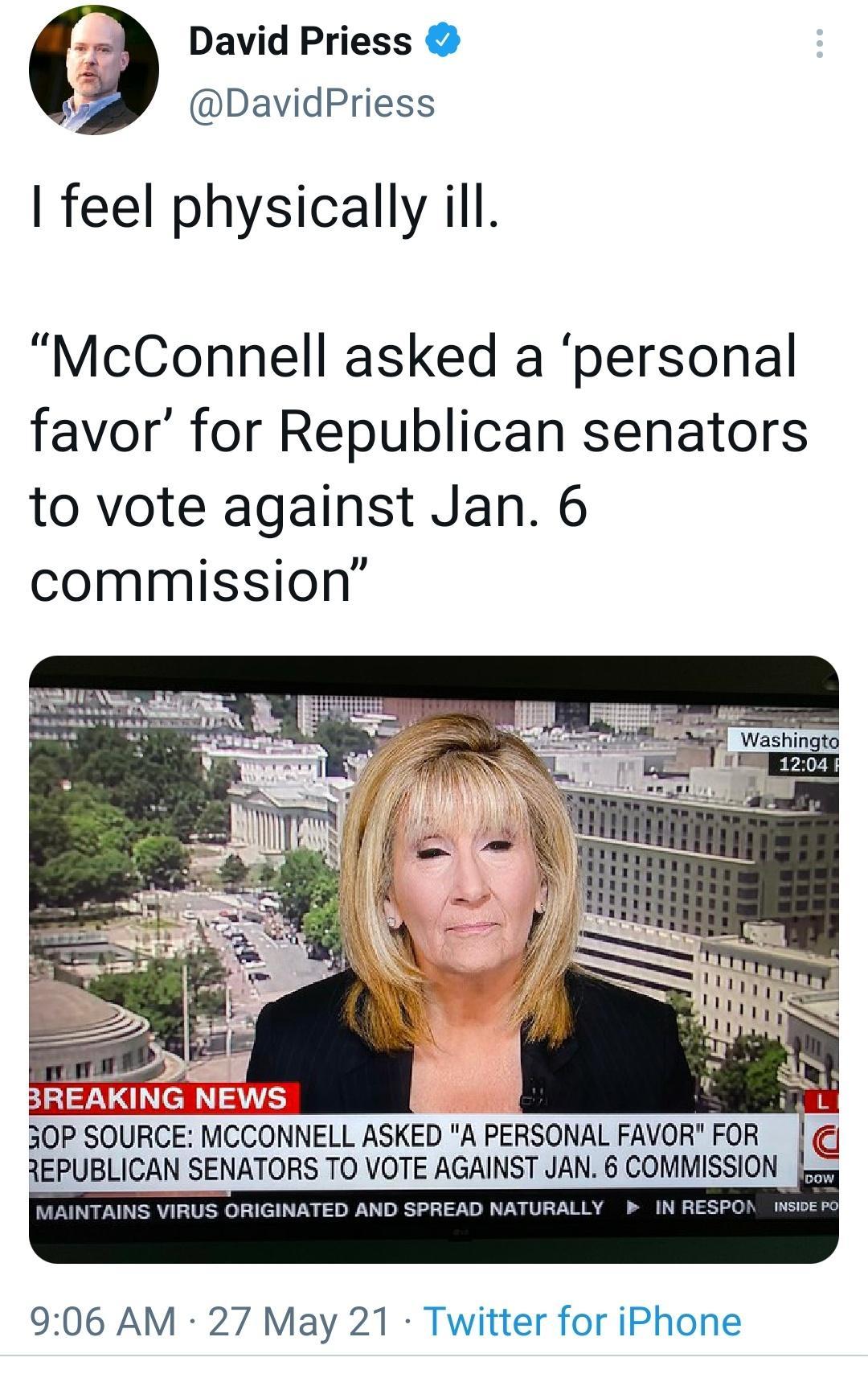 David Priess DavidPriess feel physically ill McConnell asked a personal favor for Republican senators to vote against Jan 6 commission 30P SOURCE MCCONNELL ASKED A PERSONAL FAVOR FOR 3EPUBLICAN SENATORS TO VOTE AGAINST JAN 6 COMMISSION MAINTAINS VIRUS ORIGINATED AND SPREAD NATURALLY P IN RESPON NsiDE Po 906 AM 27 May 21 Twitter for iPhone