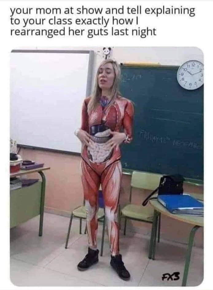 your mom at show and tell explaining to your class exactly how rearranged her guts last night