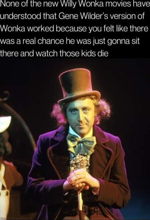 None of the new Willy VWonka movies have understood that Gene Wilders version of Wonka worked because you felt like there was a real chance he was just gonna sit there and watch those kids die