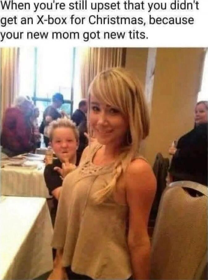 When you're still upset that you didn't get an X-box for Christmas, because your new mom got new tits.