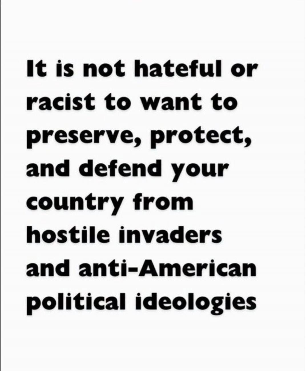 It is not hateful or racist to want to preserve, protect, and defend your country from hostile invaders and anti-American political ideologies