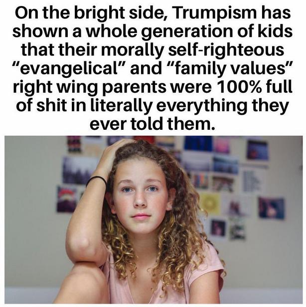 On the bright side Trumpism has shown a whole generation of kids that their morally self righteous evangelical and family values right wing parents were 100 full of shit in literally everything they ever told them