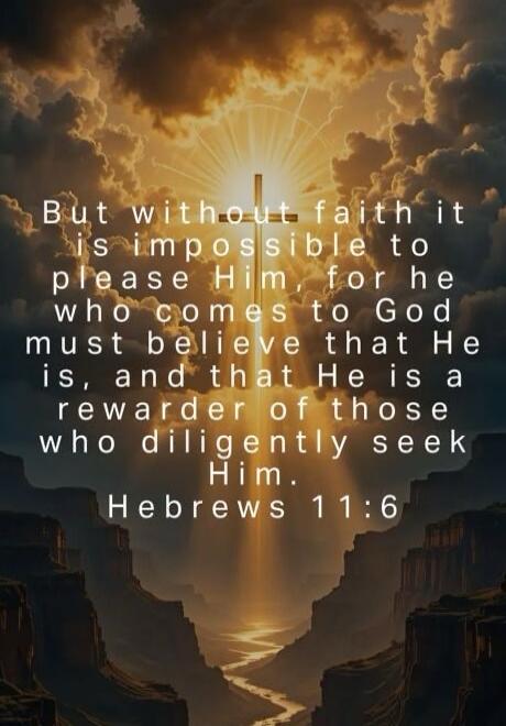 But without faith it is impossible to please Him, for he who comes to God must believe that He is, and that He is a rewarder of those who diligently seek Him. Hebrews 11:6