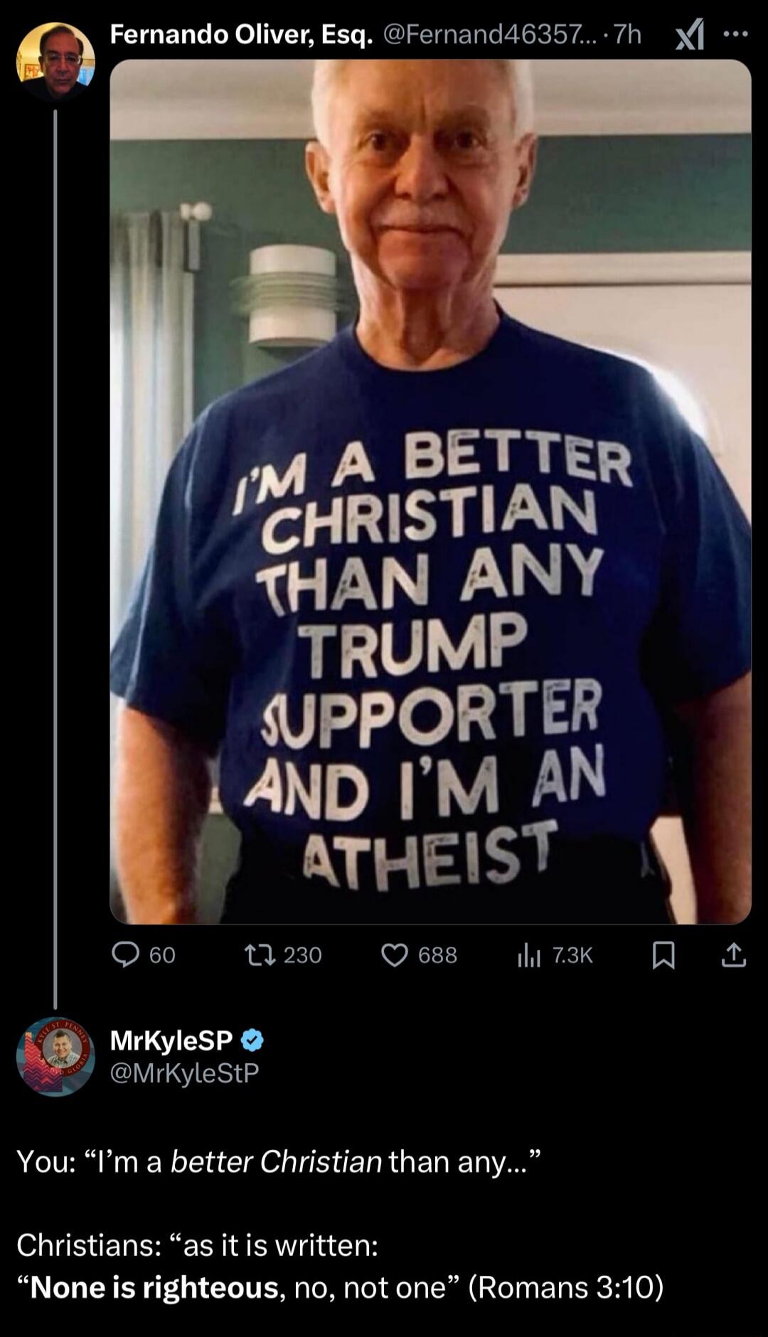 Fernando Oliver Esq Fernand46357 7h A BETTE MHRISTIANR THAN ANY TRUMP sUPPORTER 1AND IM A ATHEIST Q60 n20 Qess W7k Q MrKyleSP L 3 MrkyleStP You Im a better Christian than any Christians as it is written None is righteous no not one Romans 310