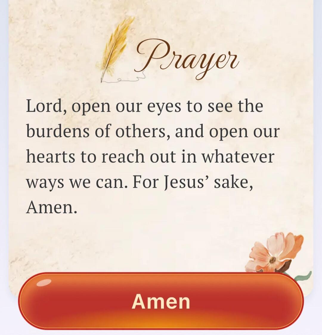 Prayer — Lord, open our eyes to see the burdens of others, and open our hearts to reach out in whatever ways we can. For Jesus' sake, Amen.