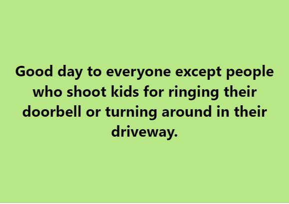 Good day to everyone except people who shoot kids for ringing their doorbell or turning around in their driveway