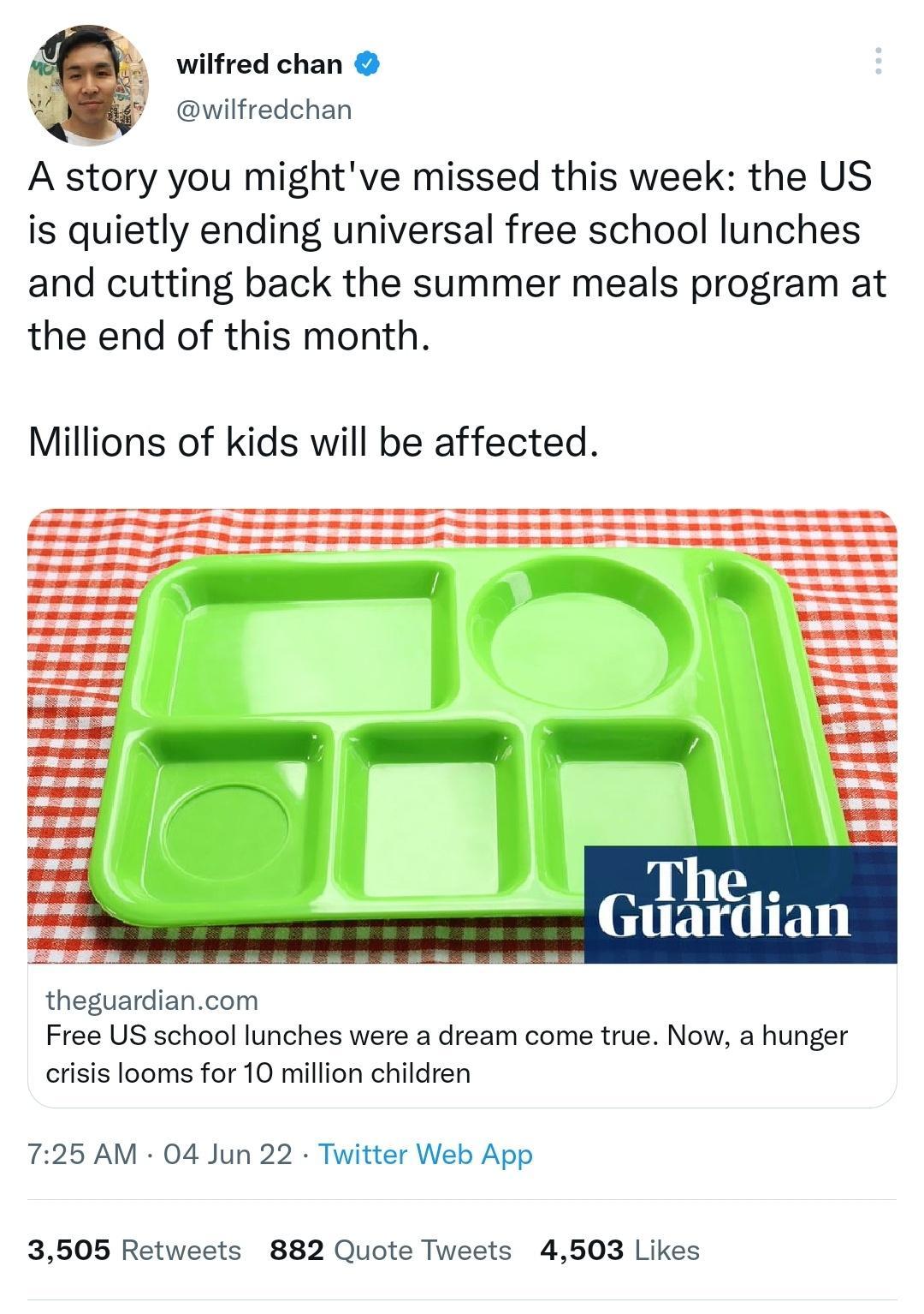 wilfred chan wilfredchan A story you mightve missed this week the US is quietly ending universal free school lunches and cutting back the summer meals program at the end of this month Millions of kids will be affected theguardiancom Free US school lunches were a dream come true Now a hunger crisis looms for 10 million children 725 AM 04 Jun 22 Twitter Web App 3505 Retweets 882 Quote Tweets 4503 Li