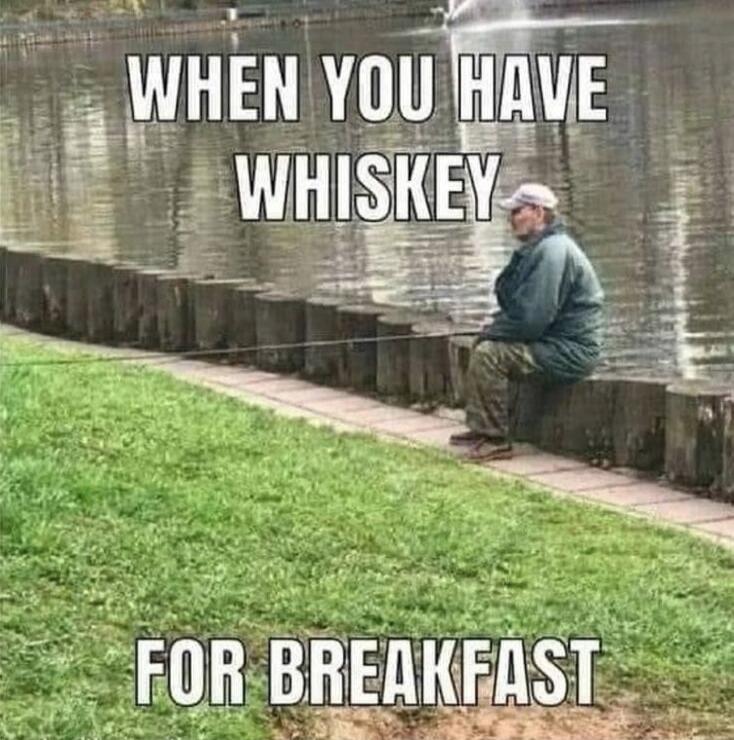WHEN YOU HAVE WHISKEY
FOR BREAKFAST