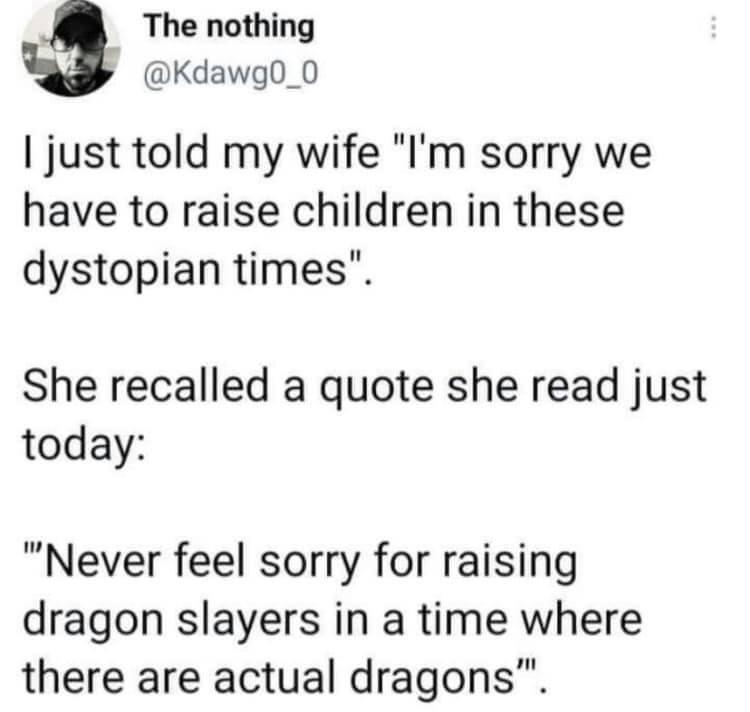 The nothing Kdawg0_0 just told my wife Im sorry we have to raise children in these dystopian times She recalled a quote she read just today Never feel sorry for raising dragon slayers in a time where there are actual dragons