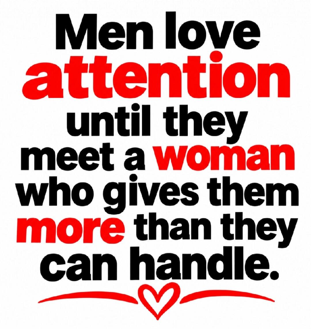 Men love attention until they meet a woman who gives them more than they can handle.