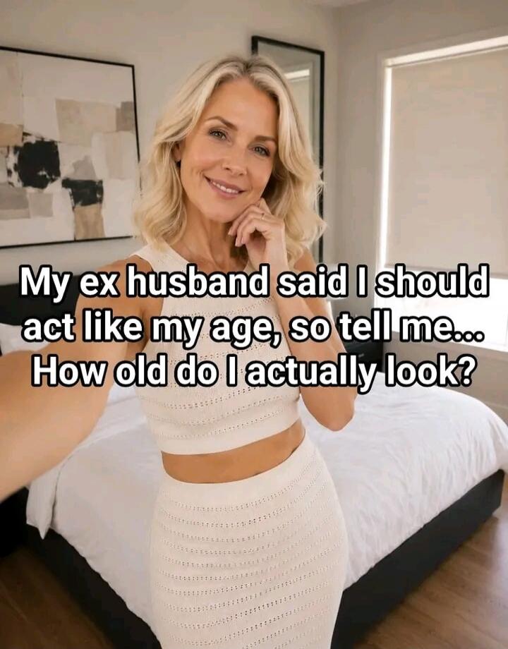 My ex husband said I should act like my age, so tell me... How old do I actually look?
