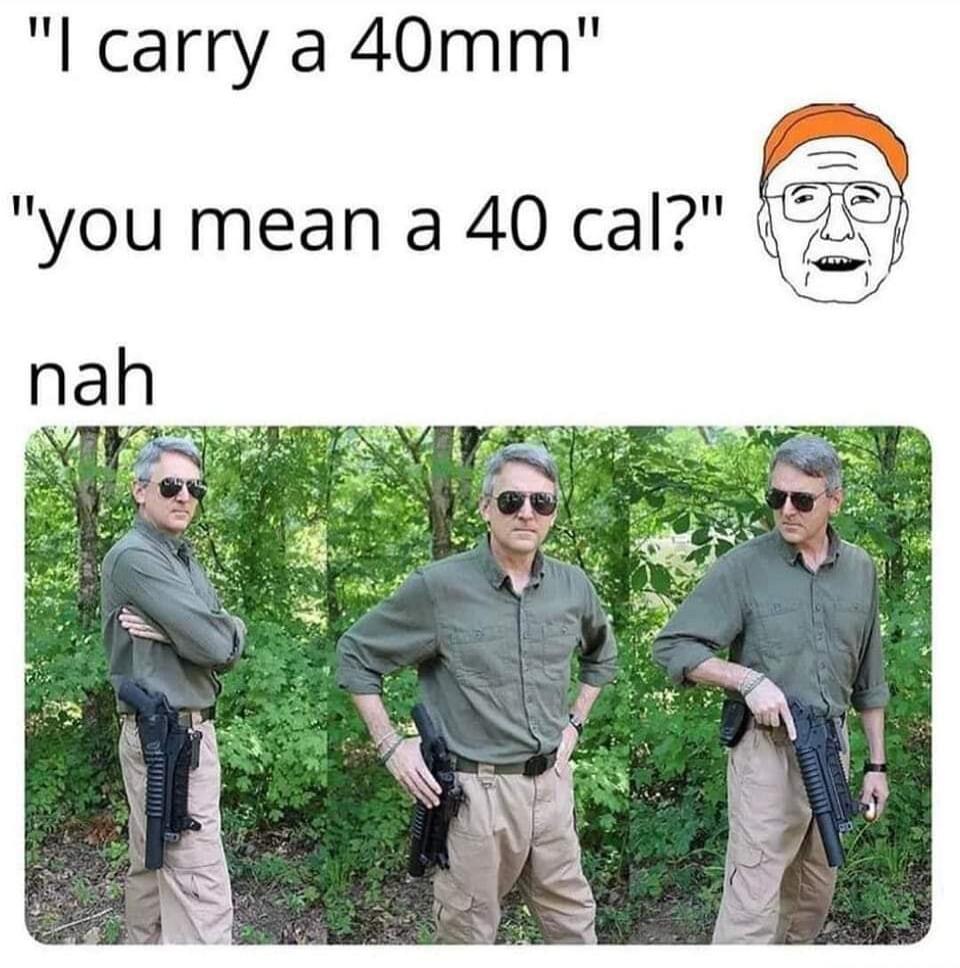 I carry a 40mm. You mean a 40 cal? Nah.