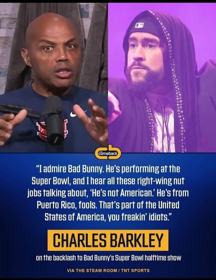 “I admire Bad Bunny. He’s performing at the Super Bowl, and I hear all these right-wing nut jobs talking about, ‘He’s not American.’ He’s from Puerto Rico, fools. That’s part of the United States of America, you freakin’ idiots.” CHARLES BARKLEY on the backlash to Bad Bunny’s Super Bowl halftime show VIA THE STEAM ROOM / TNT SPORTS