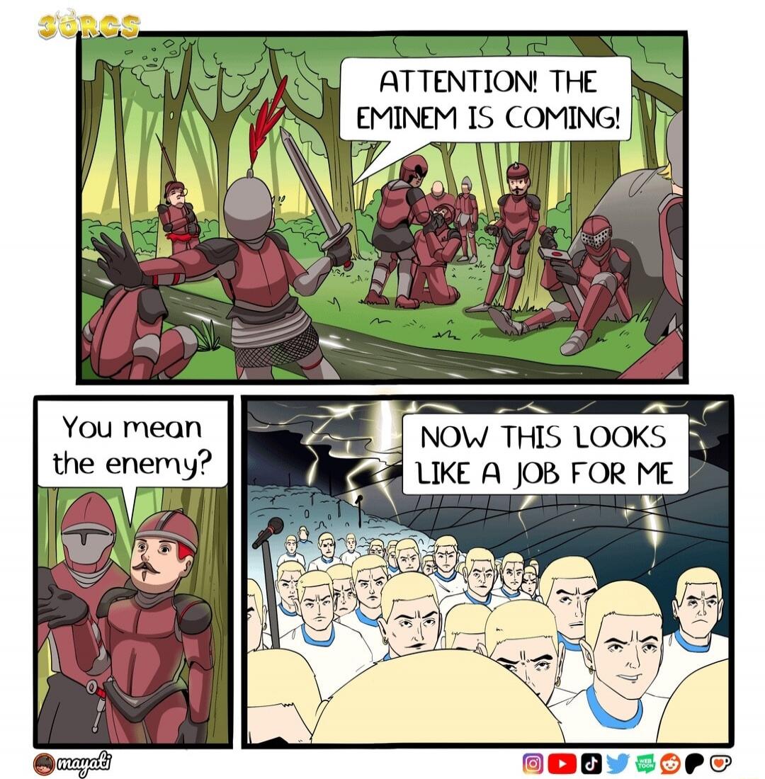 ATTENTION! THE EMINEM IS COMING! You mean the enemy? NOW THIS LOOKS LIKE A JOB FOR ME