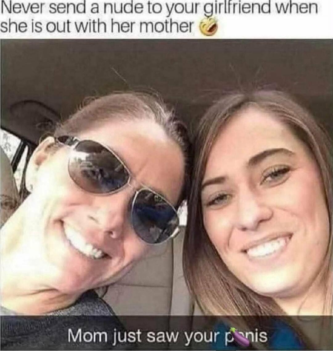 Never send a nude to your girlfriend when she is out with her mother 😂 Mom just saw your 🍆nis