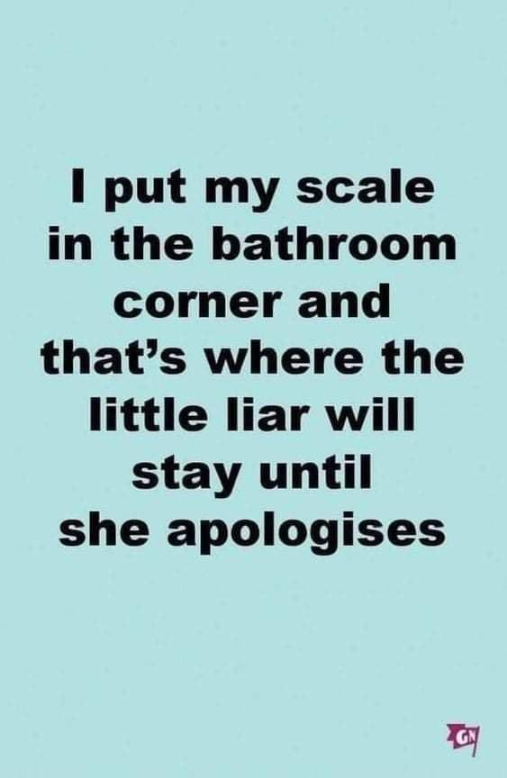 I put my scale in the bathroom corner and thats where the little liar will stay until she apologises