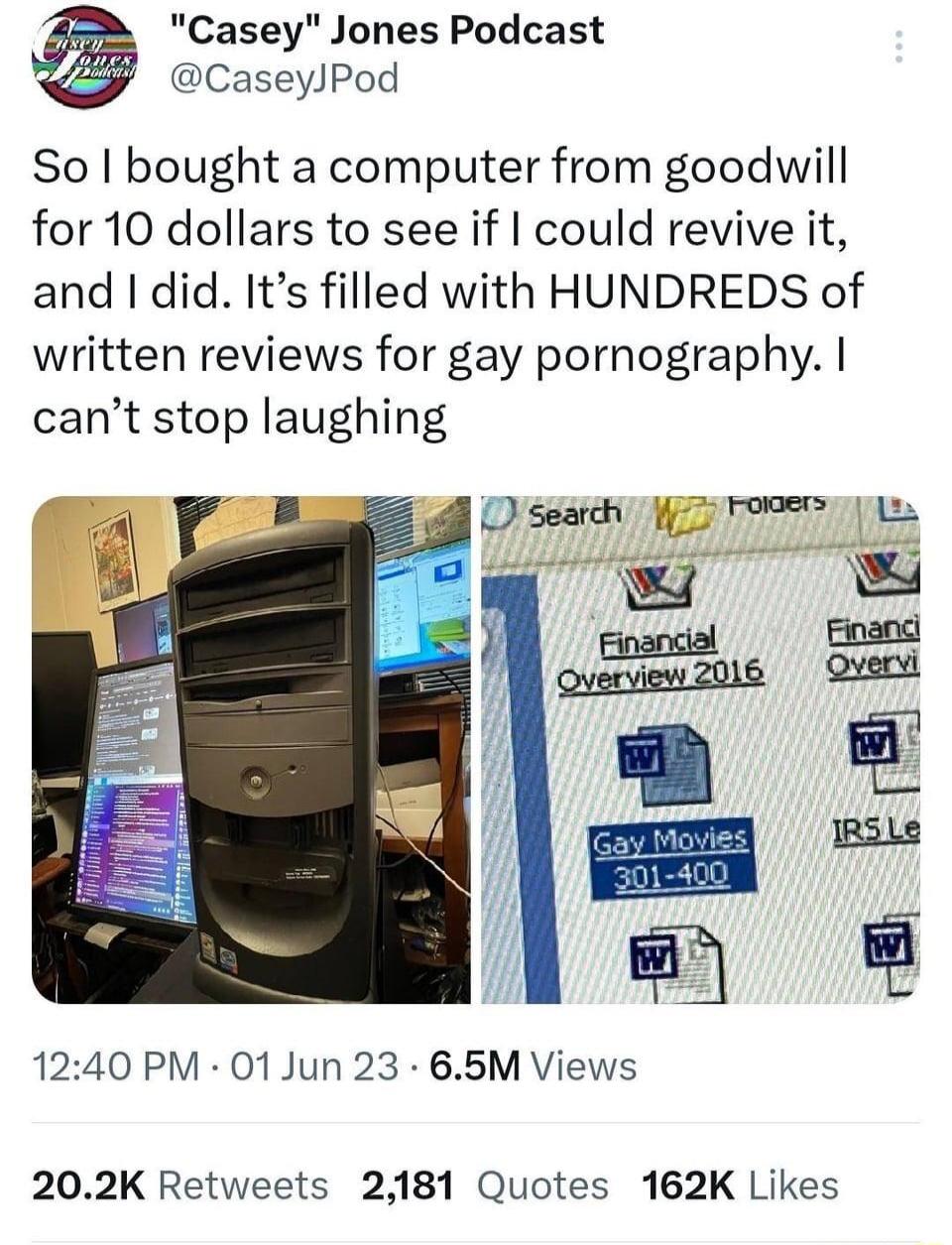 Casey Jones Podcast CaseyJPod So bought a computer from goodwill for 10 dollars to see if could revive it and did Its filled with HUNDREDS of written reviews for gay pornography cant stop laughing 1240 PM 01Jun 23 65M Views 202K Retweets 2181 Quotes 162K Likes
