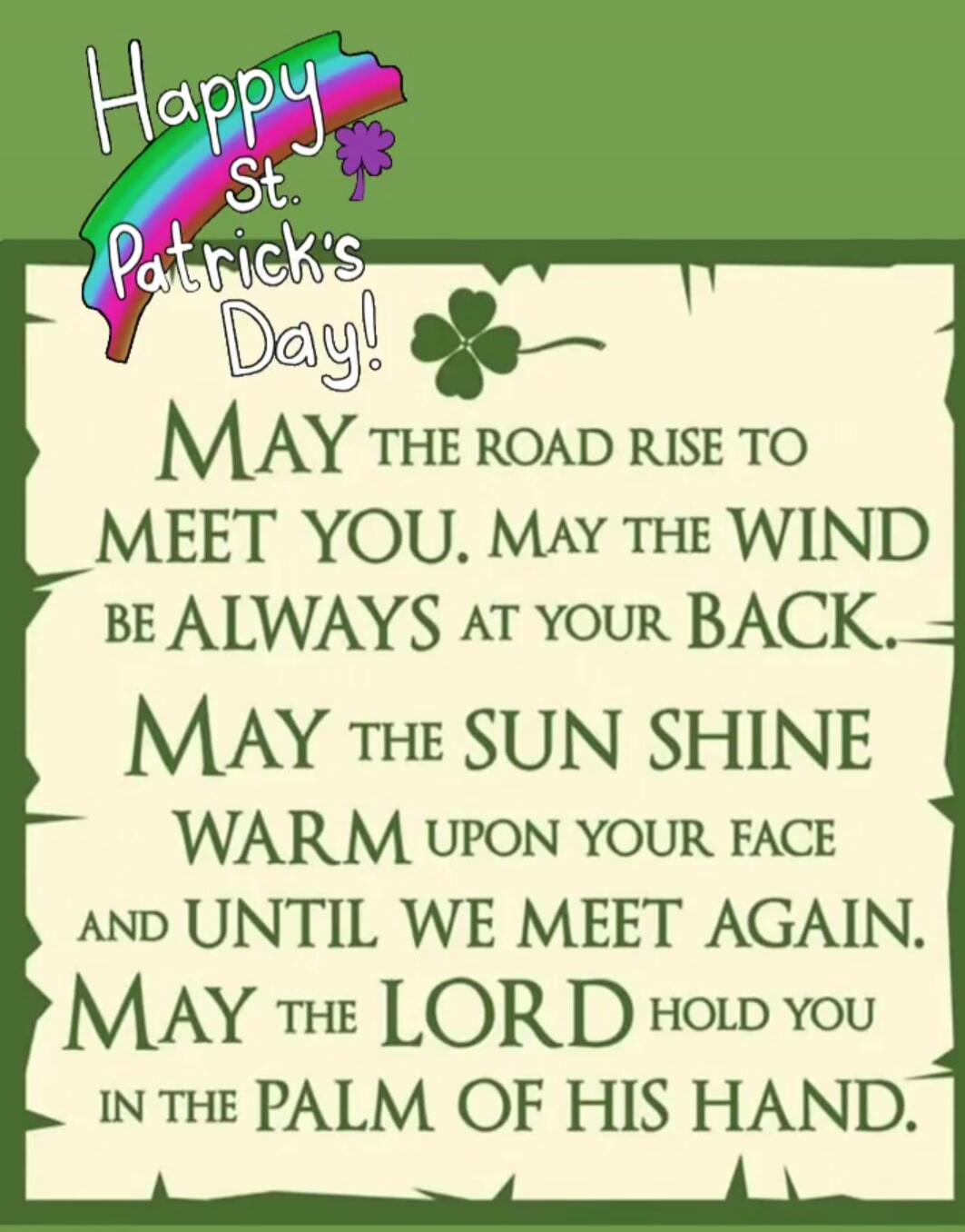 Happy St. Patrick's Day! May the road rise to meet you. May the wind be always at your back. May the sun shine warm upon your face and until we meet again. May the Lord hold you in the palm of His hand.