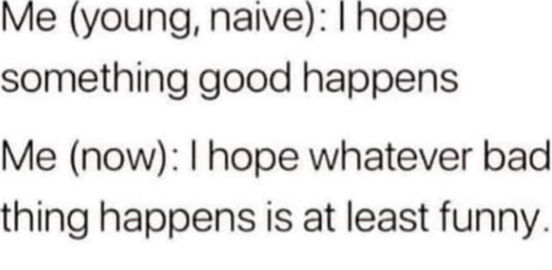 Me young naive hope something good happens Me now hope whatever bad thing happens is at least funny