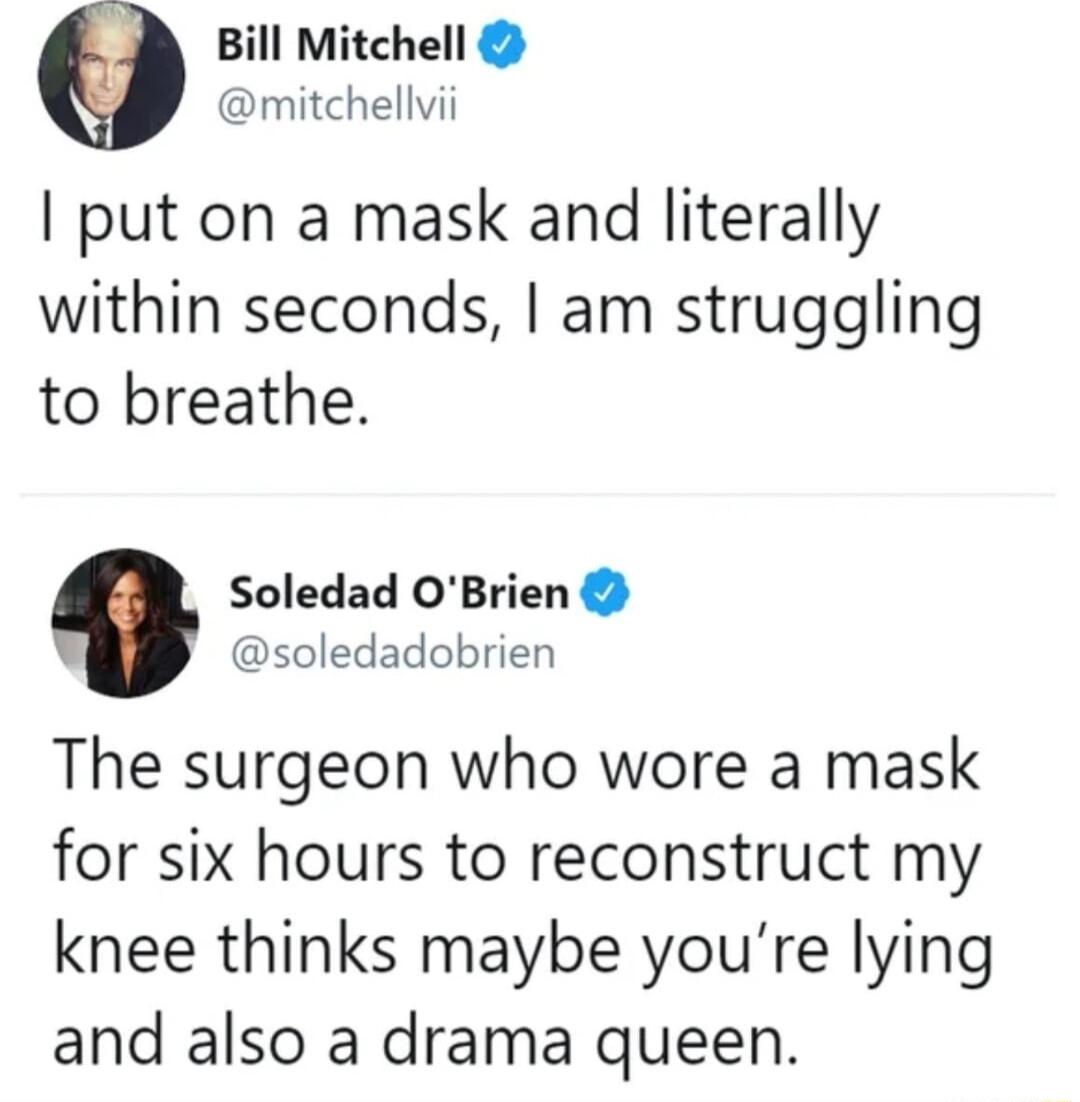 Bill Mitchell mitchellvii put on a mask and literally within seconds am struggling to breathe Soledad OBrien soledadobrien The surgeon who wore a mask for six hours to reconstruct my knee thinks maybe youre lying and also a drama queen