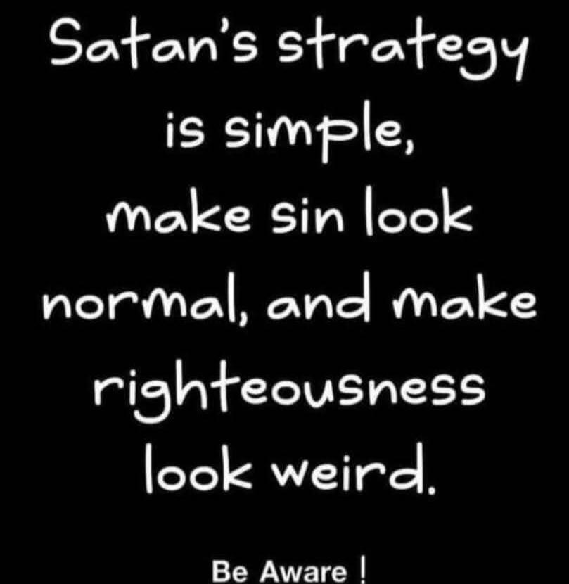 Satan's strategy is simple, make sin look normal, and make righteousness look weird. Be Aware!