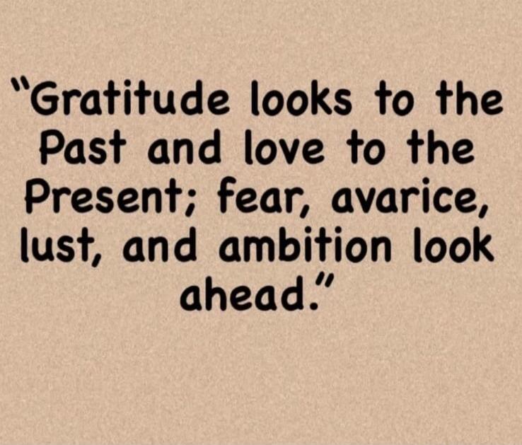 Gratitude looks to the Past and love to the Present; fear, avarice, lust, and ambition look ahead.
