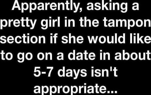 Apparently, asking a pretty girl in the tampon section if she would like to go on a date in about 5-7 days isn't appropriate...