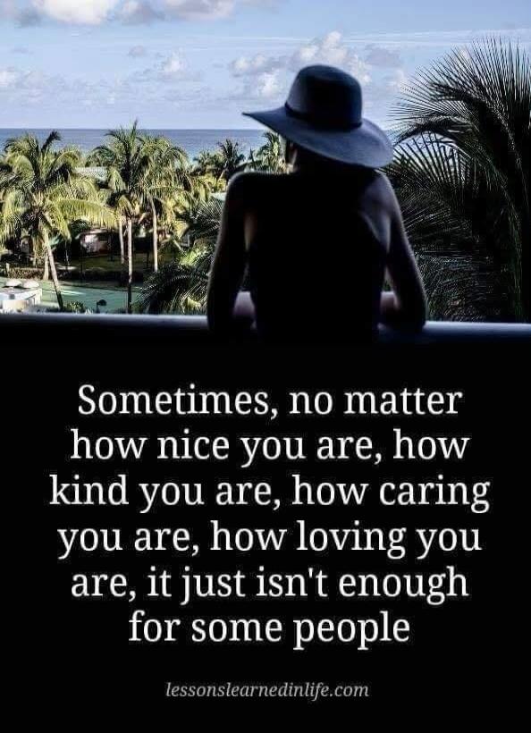 Sometimes, no matter how nice you are, how kind you are, how caring you are, how loving you are, it just isn't enough for some people