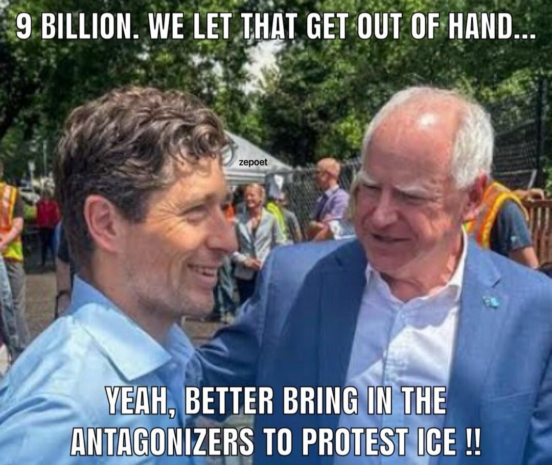 9 BILLION. WE LET THAT GET OUT OF HAND... YEAH, BETTER BRING IN THE ANTAGONIZERS TO PROTEST ICE !!