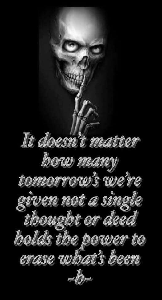 It doesn't matter how many tomorrow's we're given not a single thought or deed holds the power to erase what's been ~b~