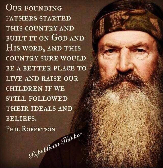 Our founding fathers started this country and built it on God and His word, and this country sure would be a better place to live and raise our children if we still followed their ideals and beliefs. Phil Robertson