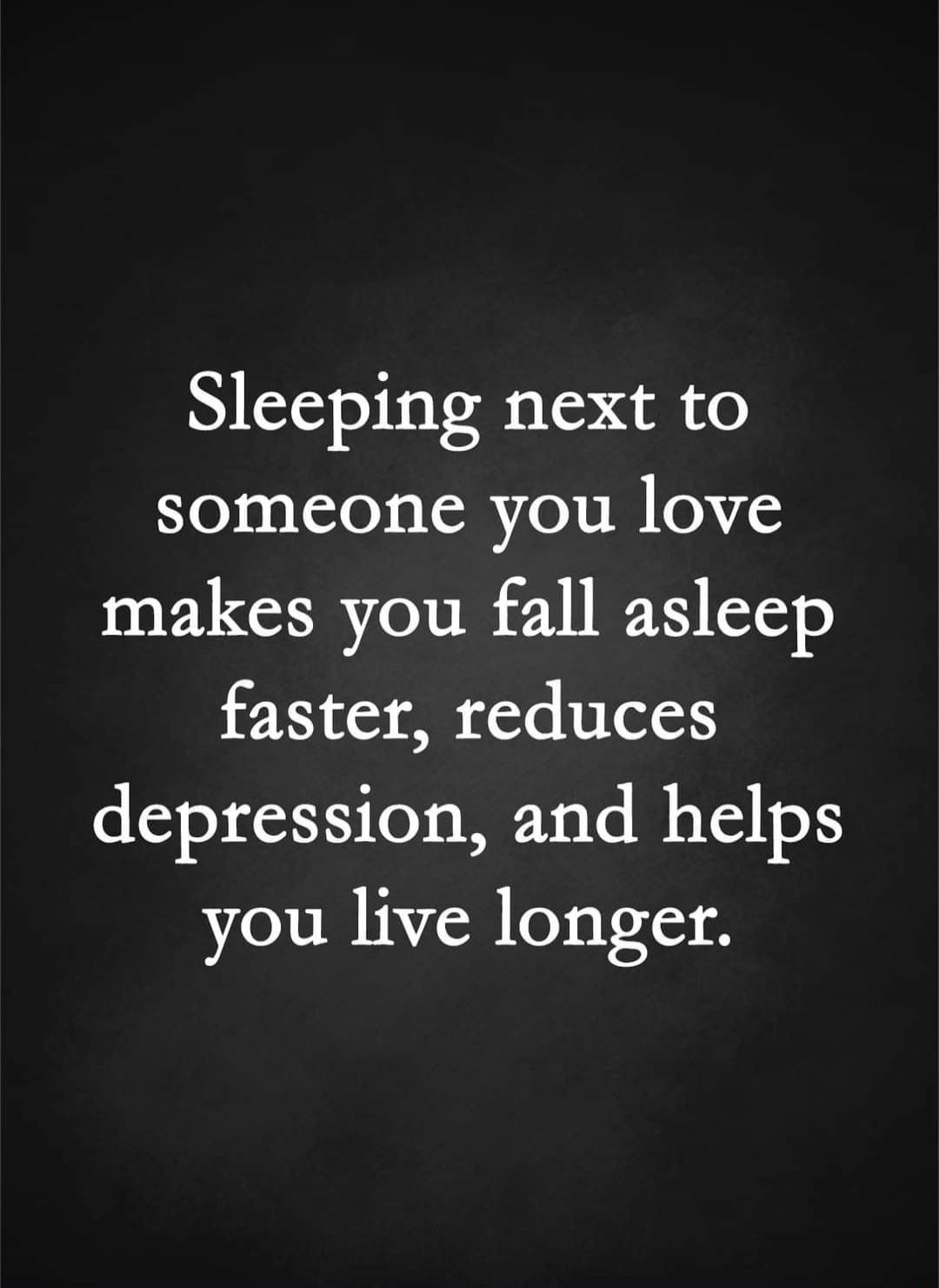 Sleeping next to someone you love makes you fall asleep faster, reduces depression, and helps you live longer.