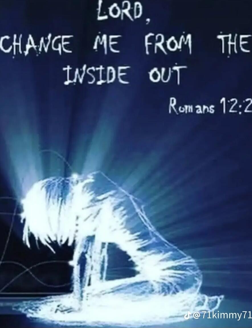 Lord, CHANGE ME FROM THE INSIDE OUT Romans 12:2