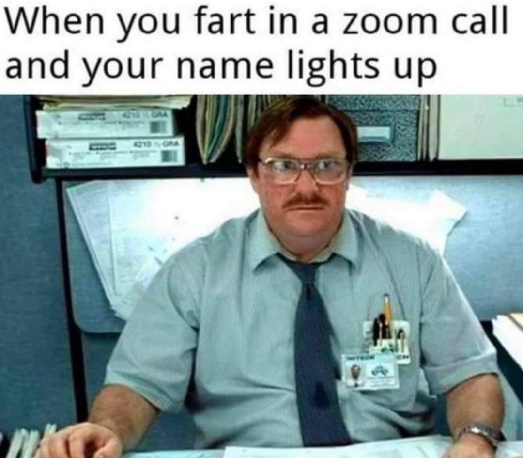 When you fart in a zoom call and your name lights up