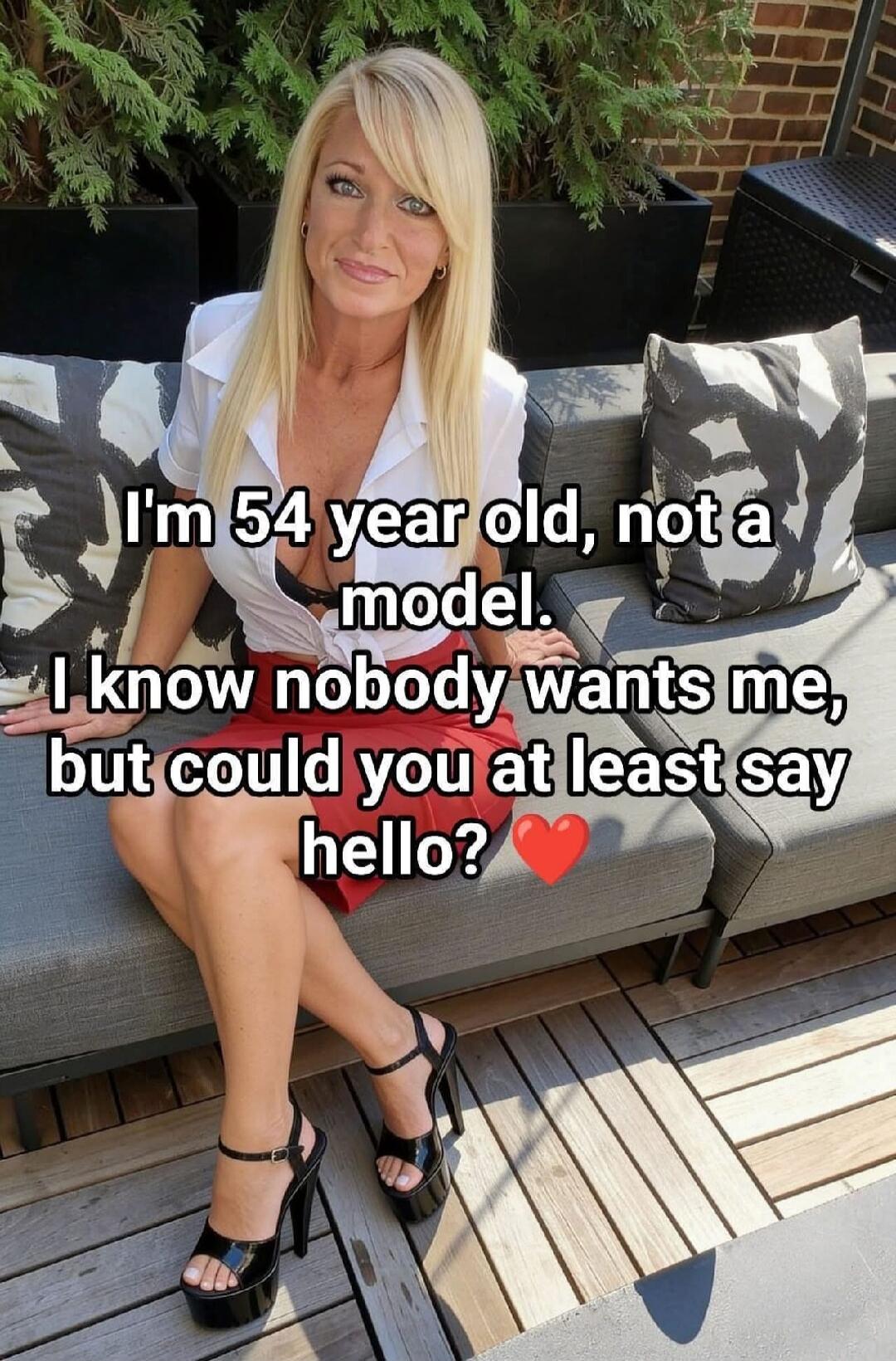 I'm 54 year old, not a model. I know nobody wants me, but could you at least say hello? ❤️