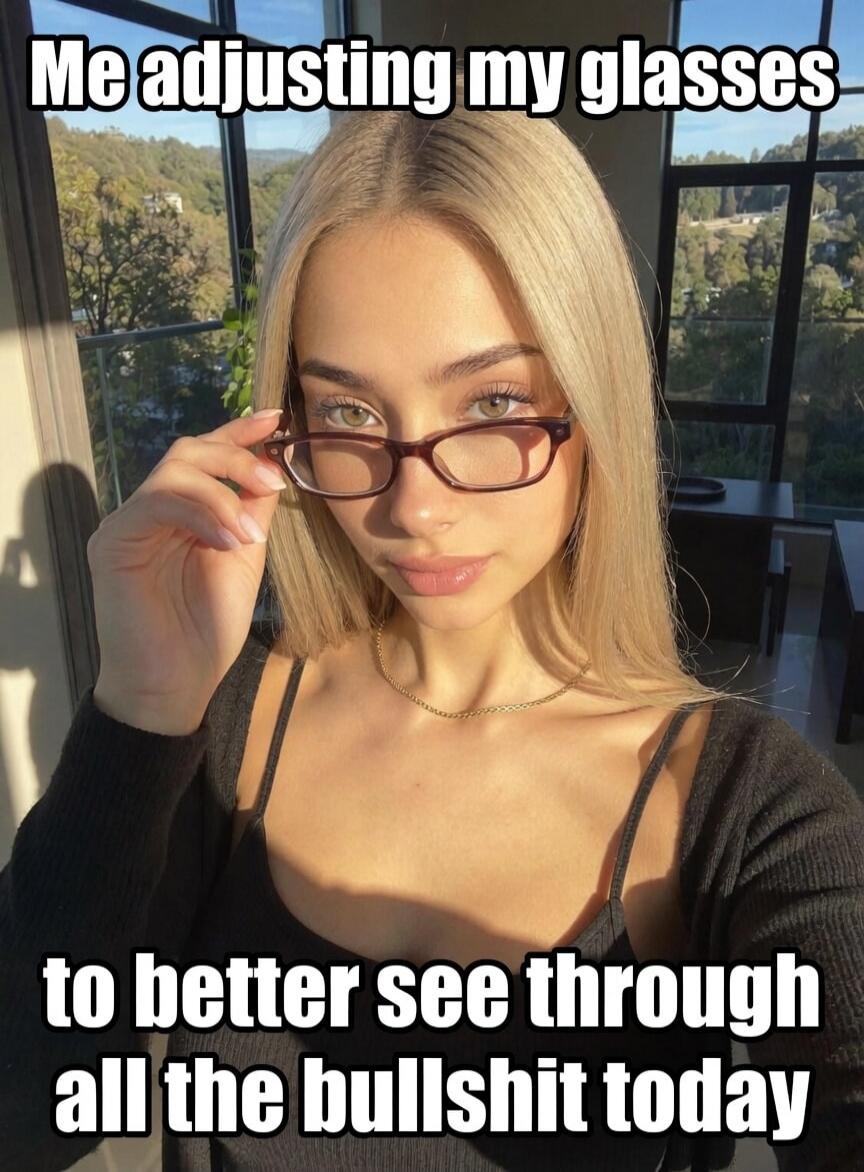 Me adjusting my glasses to better see through all the bullshit today