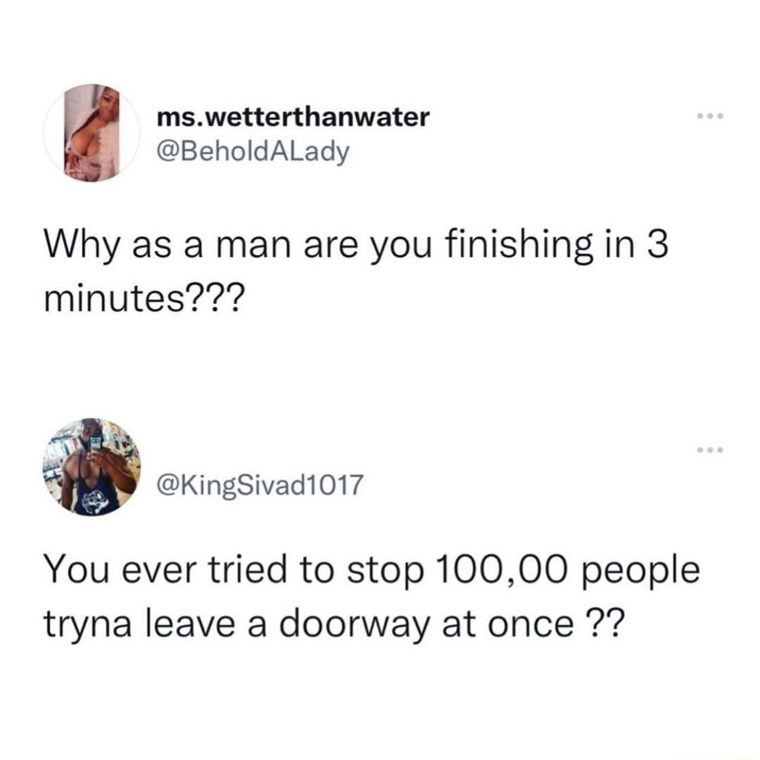 mswetterthanwater BeholdALady Why as a man are you finishing in 3 minutes KingSivad1017 You ever tried to stop 10000 people tryna leave a doorway at once