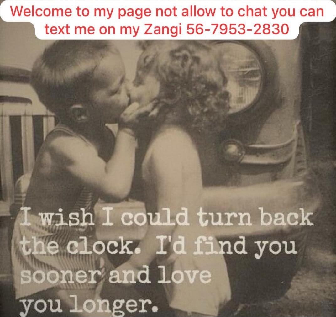 Welcome to my page not allow to chat you can text me on my Zangi 56-7953-2830\nI wish I could turn back the clock. I'd find you sooner and love you longer.