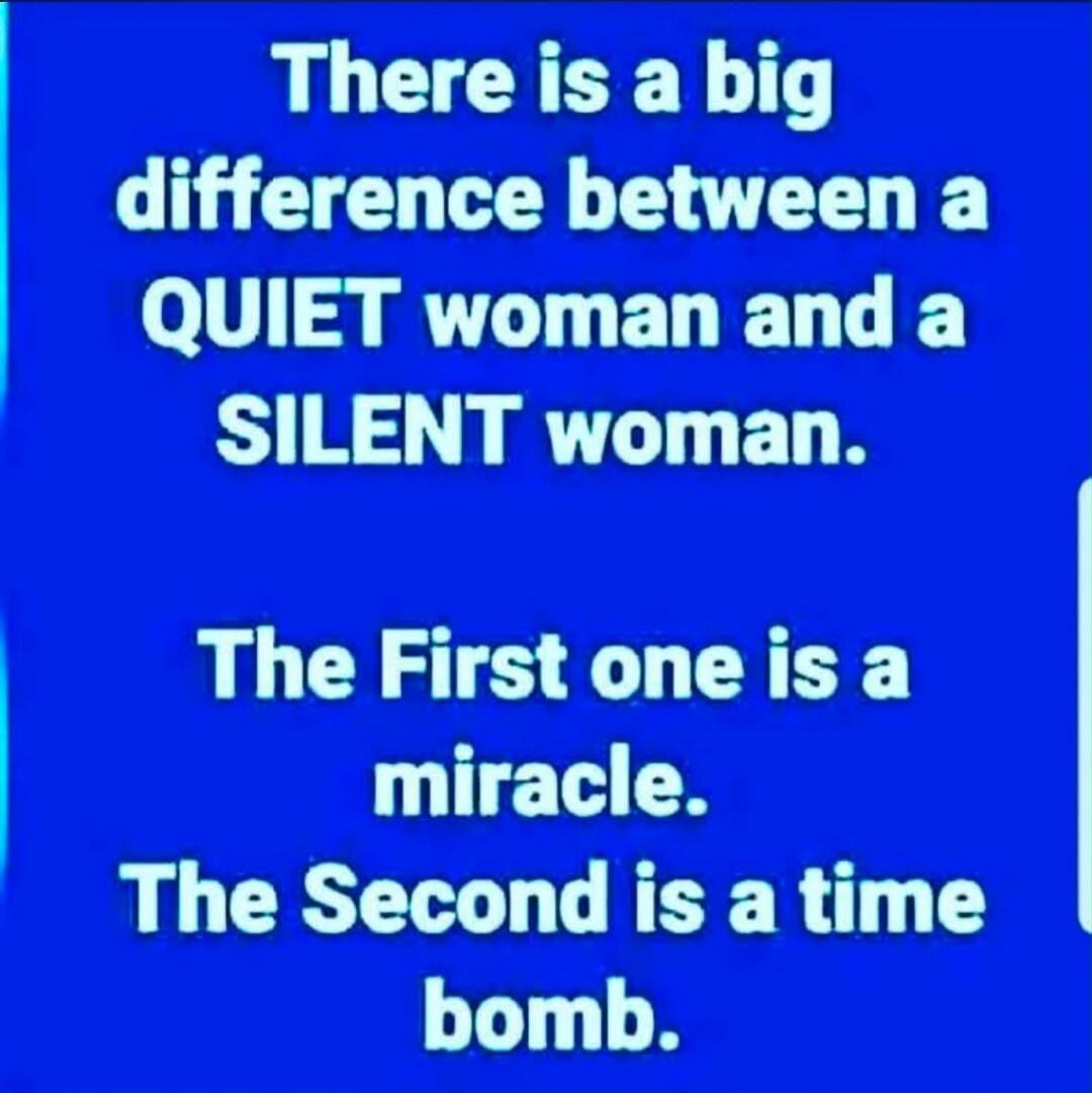 There is a big difference between a QUIET woman and a SILENT woman. The First one is a miracle. The Second is a time bomb.