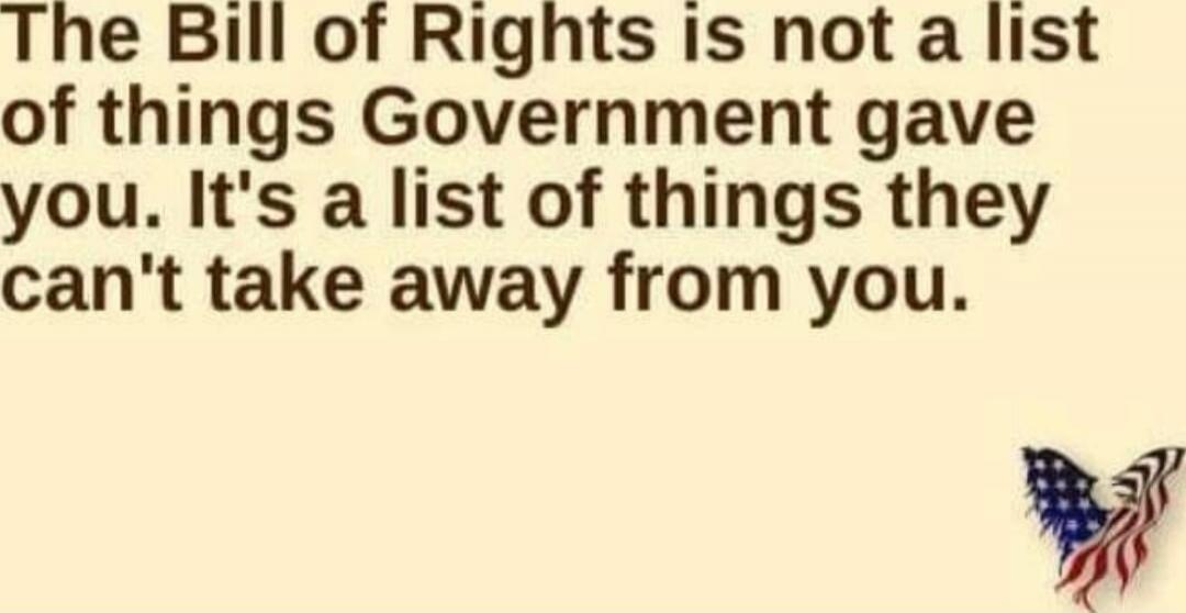 The Bill of Rights is not a list of things Government gave you. It's a list of things they can't take away from you.