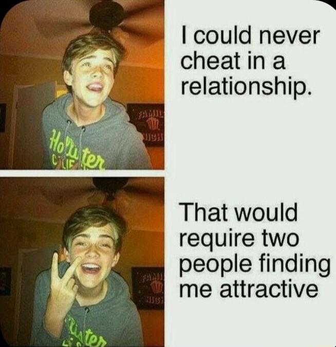 I could never cheat in a relationship. That would require two people finding me attractive.