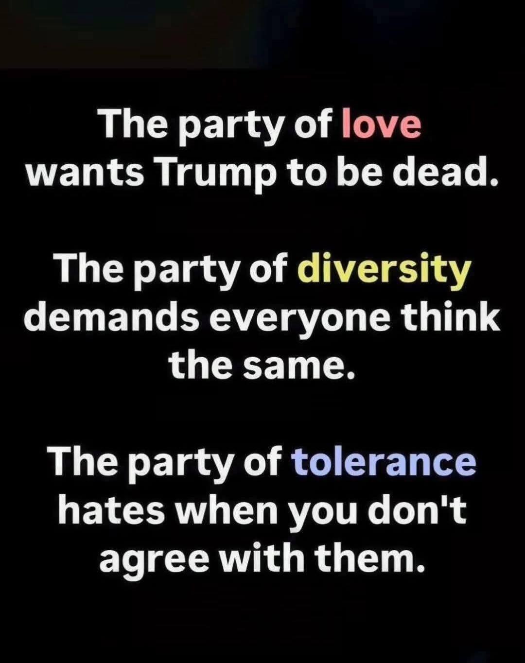 The party of love wants Trump to be dead. The party of diversity demands everyone think the same. The party of tolerance hates when you don't agree with them.