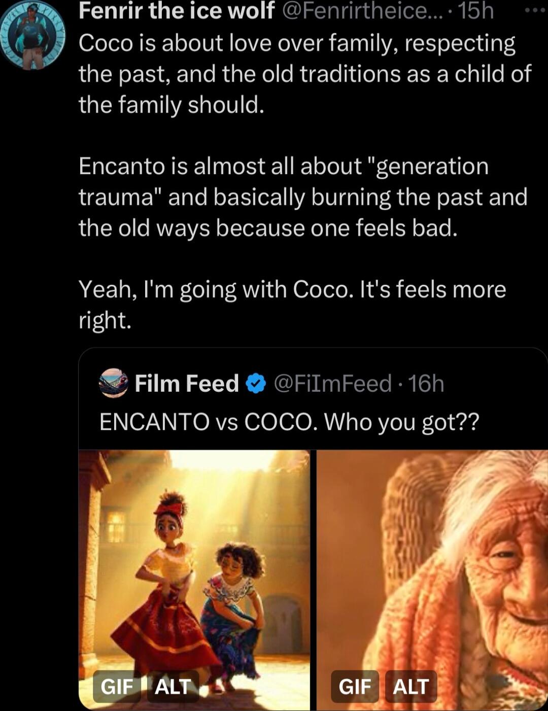 Fenrir the ice wolf Fenrirtheice 15h J Cocois about love over family respecting the past and the old traditions as a child of LUEREITIVEE V Encanto is almost all about generation trauma and basically burning the past and the old ways because one feels bad Yeah Im going with Coco Its feels more right Film Feed FilmFeed 16h ENCANTO vs COCO Who you got