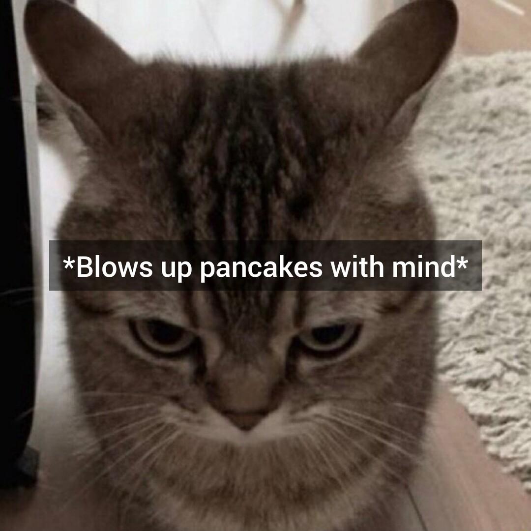 Blows up pancakes with mind