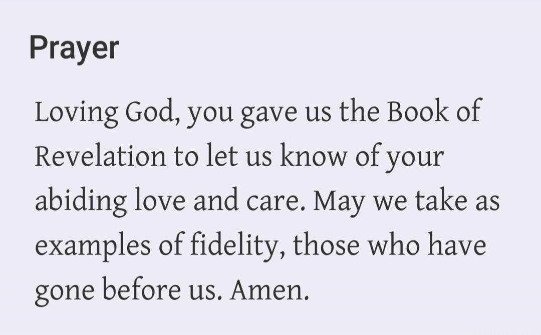Prayer Loving God, you gave us the Book of Revelation to let us know of your abiding love and care. May we take as examples of fidelity, those who have gone before us. Amen.